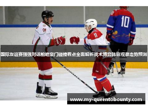 国际友谊赛强强对话前瞻豪门碰撞看点全面解析战术博弈阵容观察走势预测 国际友谊赛强强对话前瞻豪门碰撞看点全面解析战术博弈阵容观察走势预测
