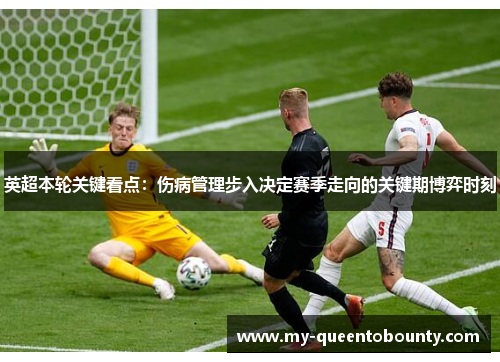 英超本轮关键看点:伤病管理步入决定赛季走向的关键期博弈时刻 英超本轮关键看点:伤病管理步入决定赛季走向的关键期博弈时刻