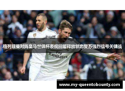 格列兹曼对阵皇马世俱杯表现回暖释放状态复苏强烈信号关键战