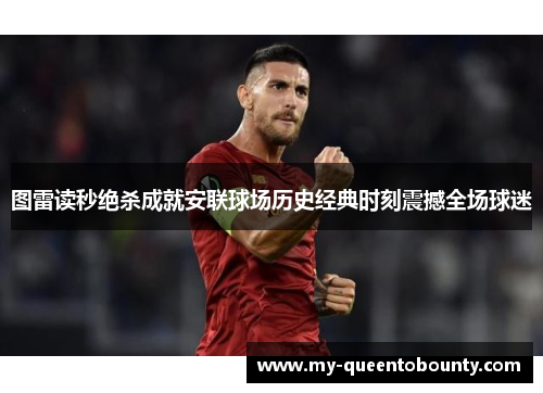 图雷读秒绝杀成就安联球场历史经典时刻震撼全场球迷