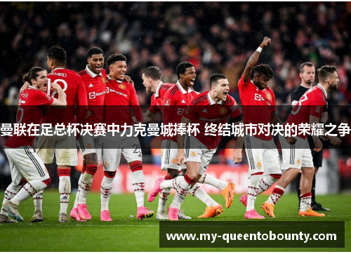 曼联在足总杯决赛中力克曼城捧杯 终结城市对决的荣耀之争