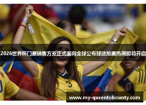 2026世界杯门票销售方案正式面向全球公布球迷抢票热潮即将开启