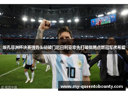 埃孔非洲杯决赛强势头槌破门尼日利亚率先打破僵局点燃冠军夜希望