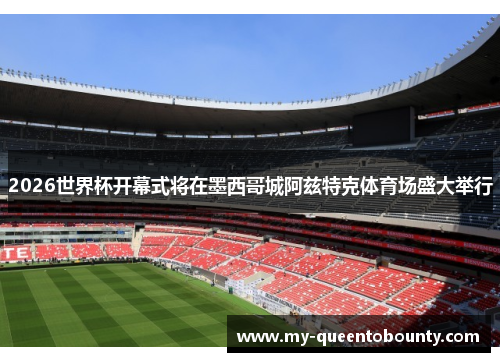 2026世界杯开幕式将在墨西哥城阿兹特克体育场盛大举行