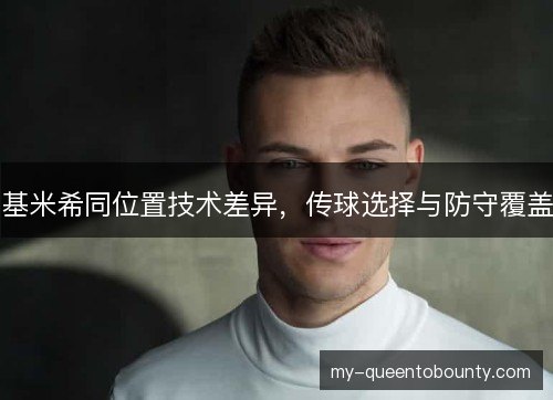 基米希同位置技术差异，传球选择与防守覆盖